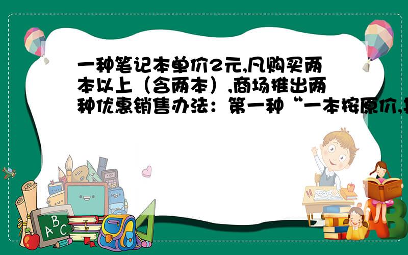 一种笔记本单价2元,凡购买两本以上（含两本）,商场推出两种优惠销售办法：第一种“一本按原价,其余按原