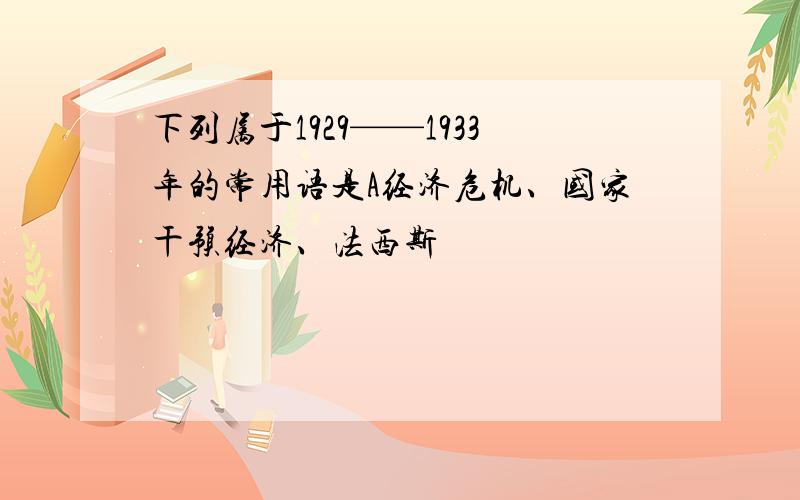 下列属于1929——1933年的常用语是A经济危机、国家干预经济、法西斯