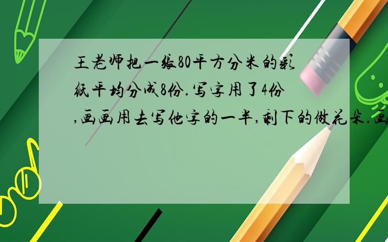 王老师把一张80平方分米的彩纸平均分成8份.写字用了4份,画画用去写他字的一半,剩下的做花朵.画画,折花