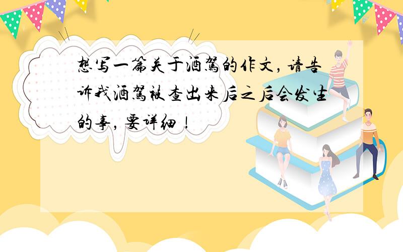 想写一篇关于酒驾的作文，请告诉我酒驾被查出来后之后会发生的事，要详细！