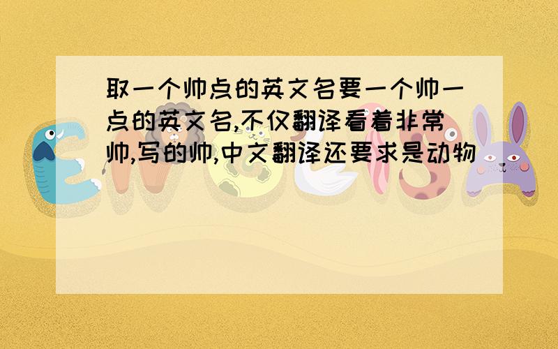 取一个帅点的英文名要一个帅一点的英文名,不仅翻译看着非常帅,写的帅,中文翻译还要求是动物