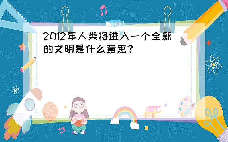 2012年人类将进入一个全新的文明是什么意思?