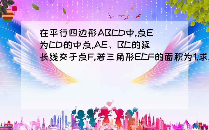 在平行四边形ABCD中,点E为CD的中点,AE、BC的延长线交于点F,若三角形ECF的面积为1,求ABCE面积