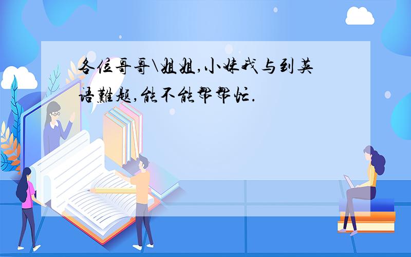 各位哥哥\姐姐,小妹我与到英语难题,能不能帮帮忙.