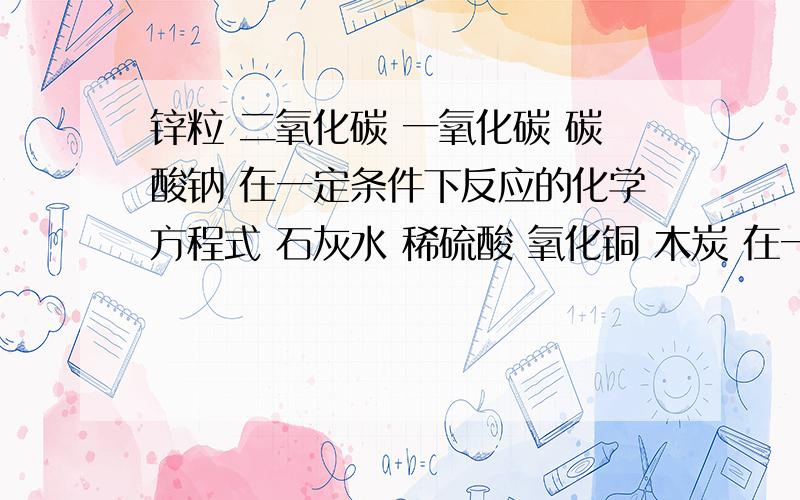 锌粒 二氧化碳 一氧化碳 碳酸钠 在一定条件下反应的化学方程式 石灰水 稀硫酸 氧化铜 木炭 在一定条件下反