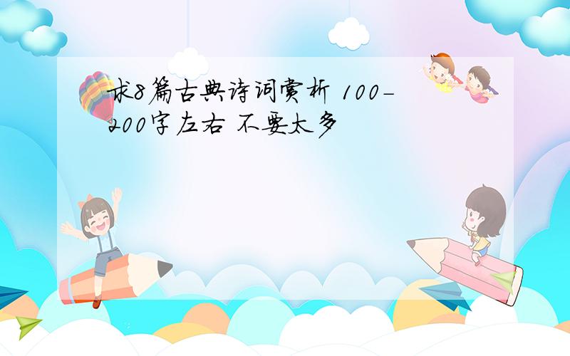 求8篇古典诗词赏析 100-200字左右 不要太多