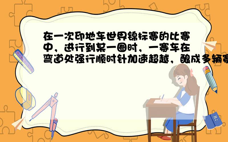 在一次印地车世界锦标赛的比赛中，进行到某一圈时，一赛车在弯道处强行顺时针加速超越，酿成多辆赛车连环撞车事故，在如图所示的