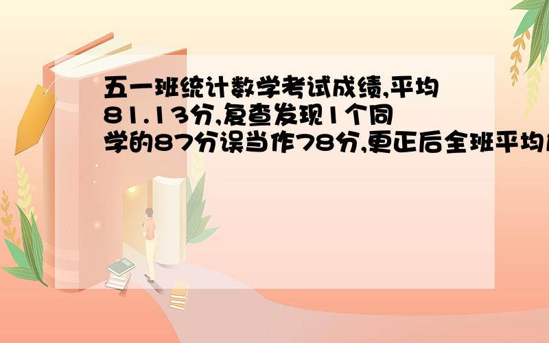 五一班统计数学考试成绩,平均81.13分,复查发现1个同学的87分误当作78分,更正后全班平均成绩为85.31分,这个班