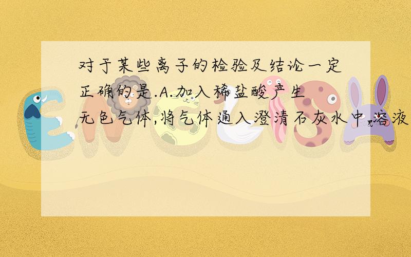 对于某些离子的检验及结论一定正确的是.A.加入稀盐酸产生无色气体,将气体通入澄清石灰水中,溶液变浑浊,一定有碳酸根离子