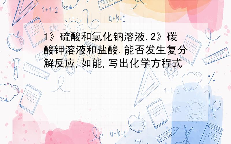 1》硫酸和氯化钠溶液.2》碳酸钾溶液和盐酸.能否发生复分解反应,如能,写出化学方程式