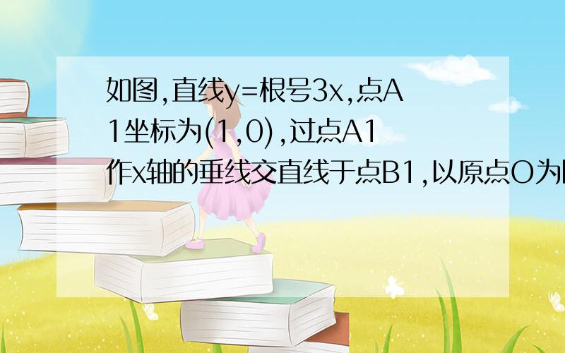 如图,直线y=根号3x,点A1坐标为(1,0),过点A1作x轴的垂线交直线于点B1,以原点O为圆心,OB1长为半径画弧交