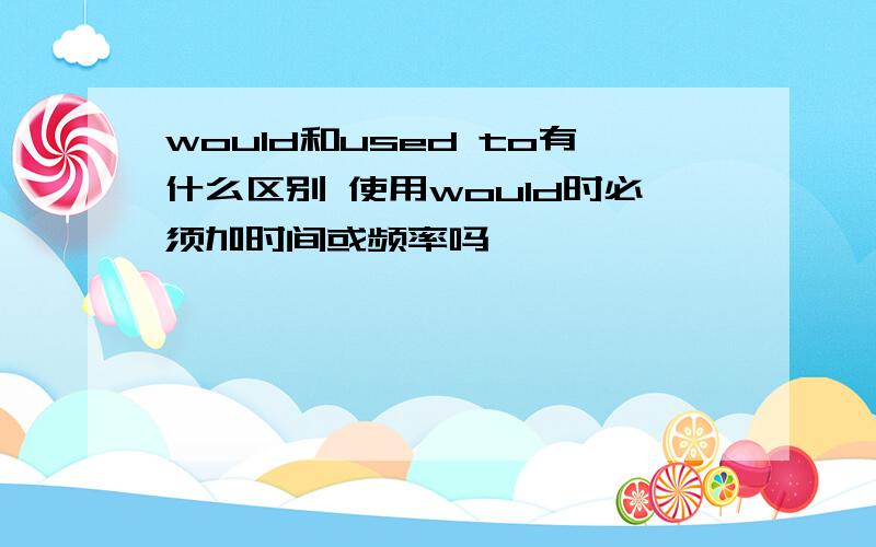 would和used to有什么区别 使用would时必须加时间或频率吗