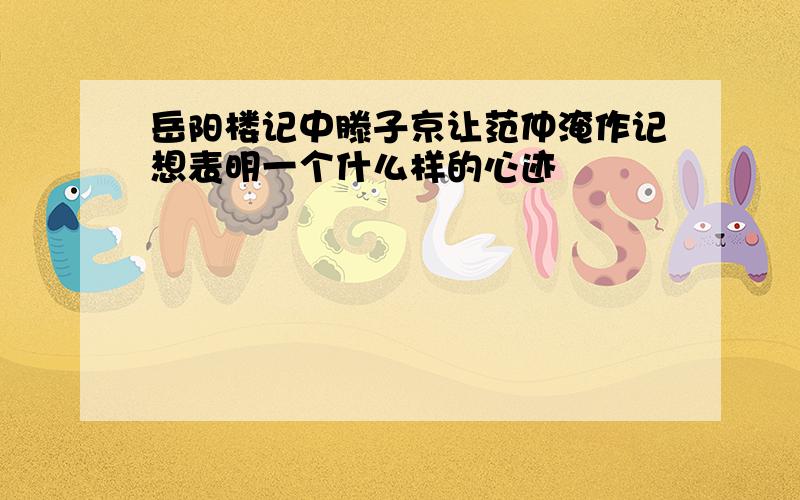 岳阳楼记中滕子京让范仲淹作记想表明一个什么样的心迹