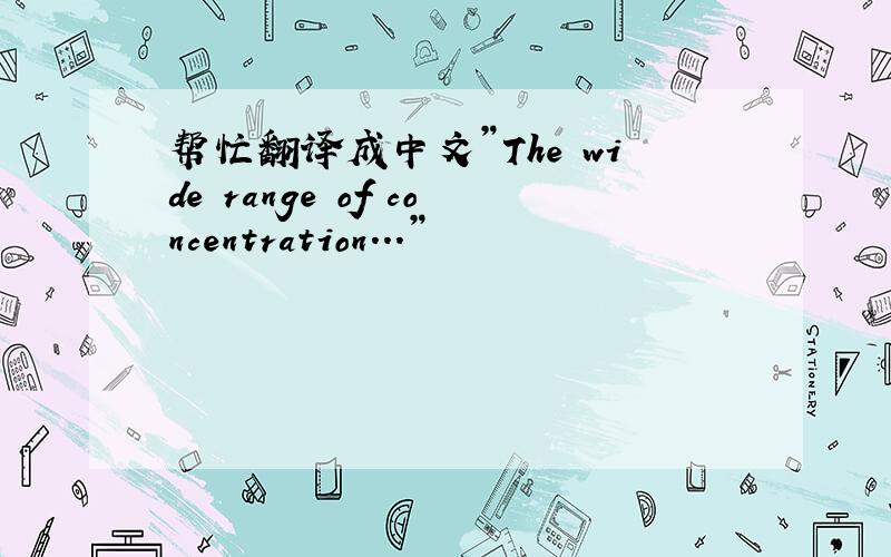 帮忙翻译成中文”The wide range of concentration...”