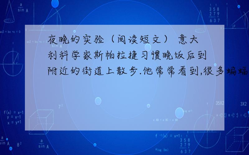 夜晚的实验（阅读短文） 意大利科学家斯帕拉捷习惯晚饭后到附近的街道上散步.他常常看到,很多蝙蝠灵活的