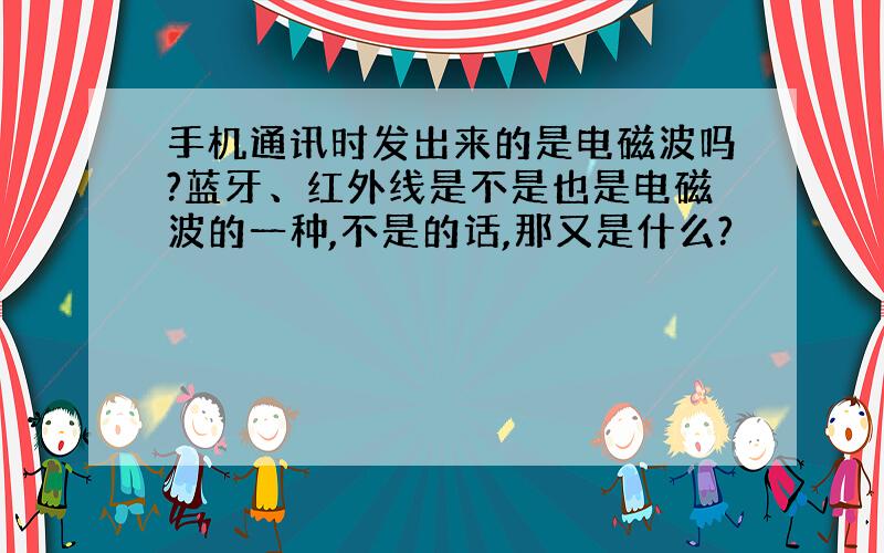 手机通讯时发出来的是电磁波吗?蓝牙、红外线是不是也是电磁波的一种,不是的话,那又是什么?