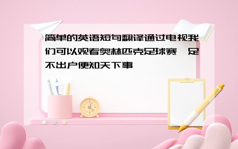 简单的英语短句翻译通过电视我们可以观看奥林匹克足球赛,足不出户便知天下事