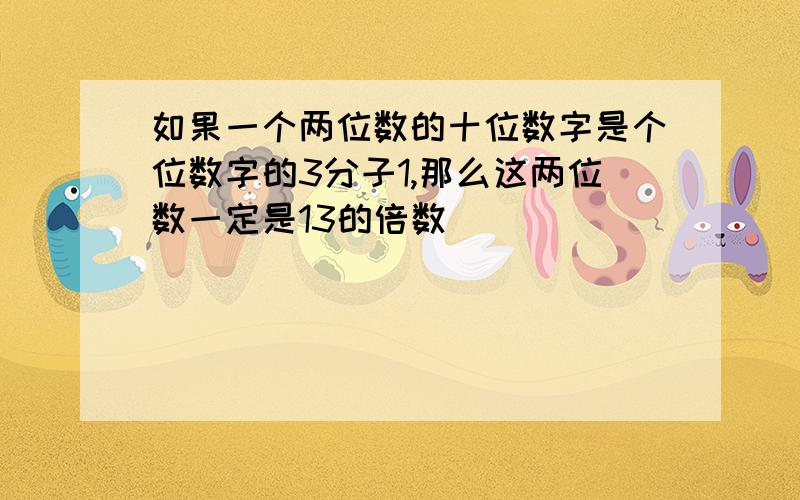 如果一个两位数的十位数字是个位数字的3分子1,那么这两位数一定是13的倍数