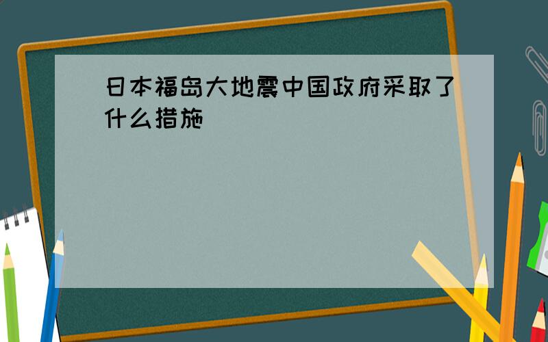 日本福岛大地震中国政府采取了什么措施