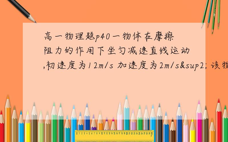 高一物理题p40一物体在摩擦阻力的作用下坐匀减速直线运动,初速度为12m/s 加速度为2m/s² 该物体在某1