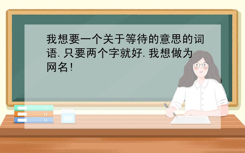 我想要一个关于等待的意思的词语.只要两个字就好.我想做为网名!