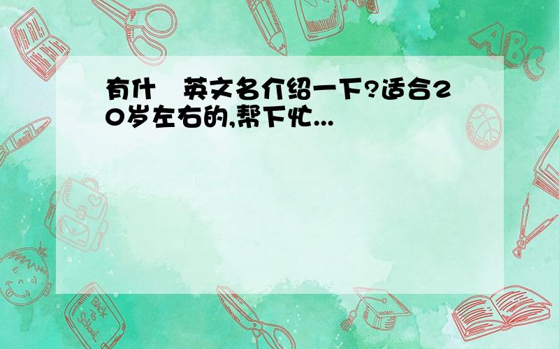 有什麼英文名介绍一下?适合20岁左右的,帮下忙...