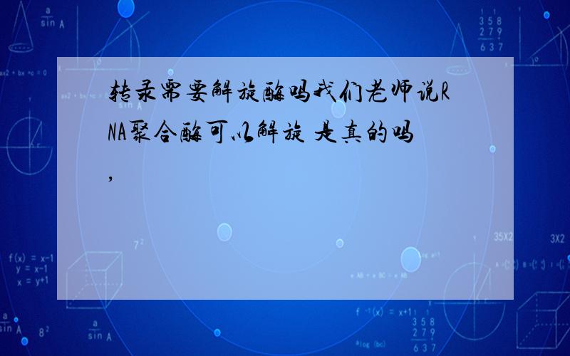 转录需要解旋酶吗我们老师说RNA聚合酶可以解旋 是真的吗,