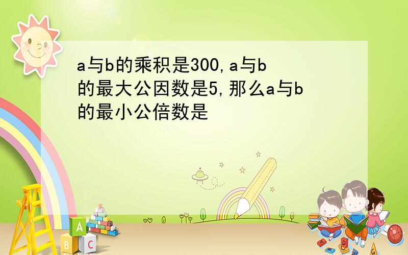 a与b的乘积是300,a与b的最大公因数是5,那么a与b的最小公倍数是