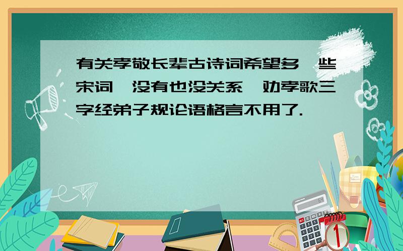 有关孝敬长辈古诗词希望多一些宋词,没有也没关系,劝孝歌三字经弟子规论语格言不用了.