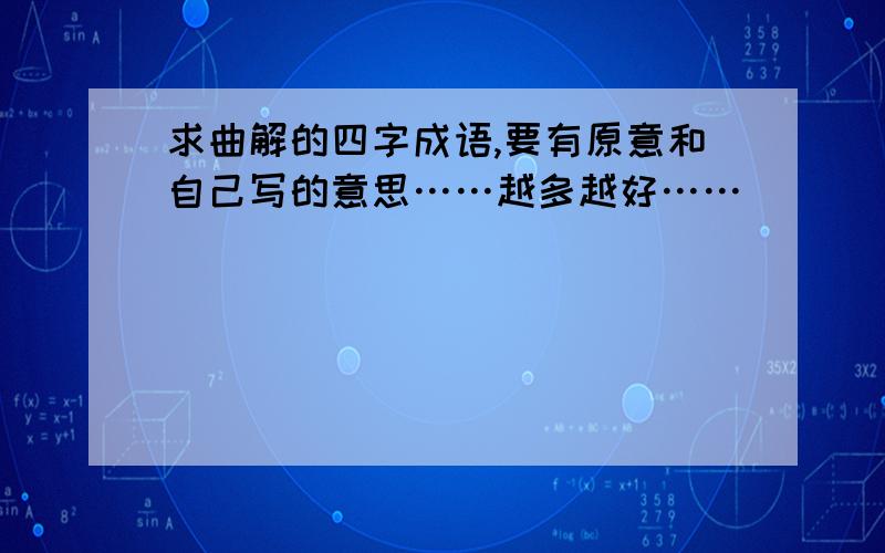 求曲解的四字成语,要有原意和自己写的意思……越多越好……