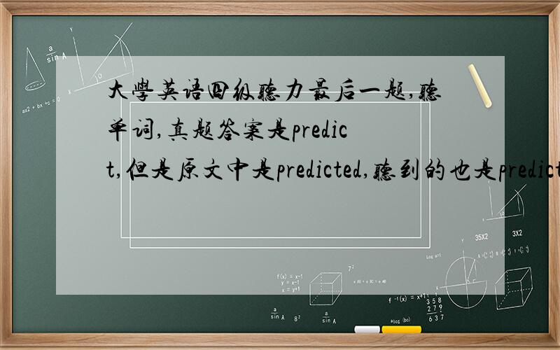 大学英语四级听力最后一题,听单词,真题答案是predict,但是原文中是predicted,听到的也是predicted