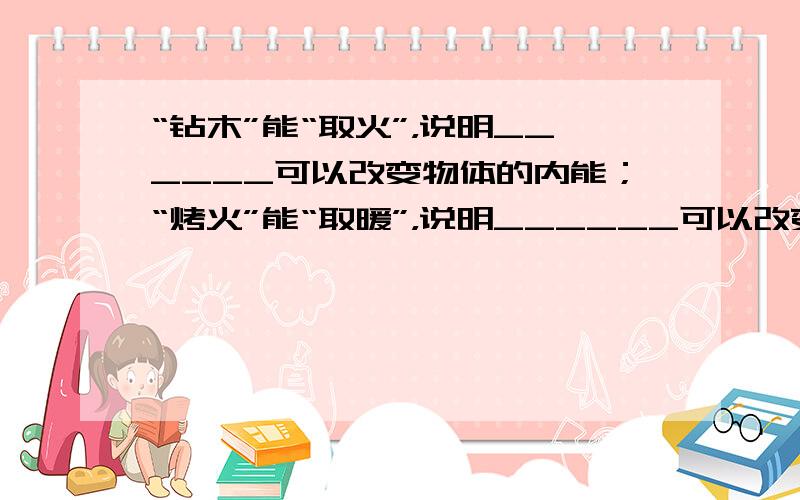 “钻木”能“取火”，说明______可以改变物体的内能；“烤火”能“取暖”，说明______可以改变物体的内能．