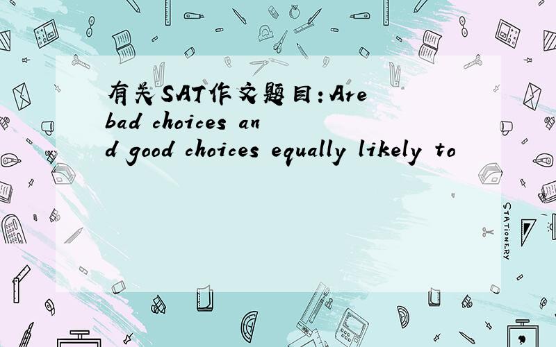 有关SAT作文题目：Are bad choices and good choices equally likely to