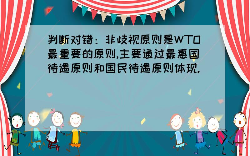 判断对错：非歧视原则是WTO最重要的原则,主要通过最惠国待遇原则和国民待遇原则体现.