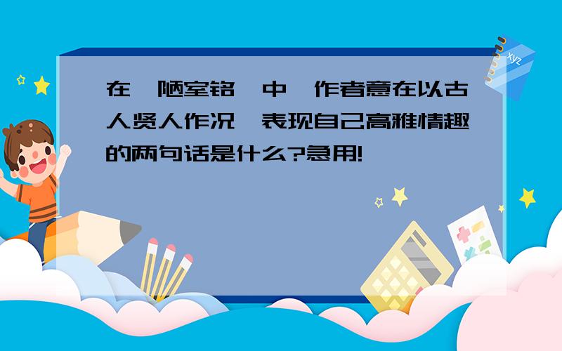 在《陋室铭》中,作者意在以古人贤人作况,表现自己高雅情趣的两句话是什么?急用!