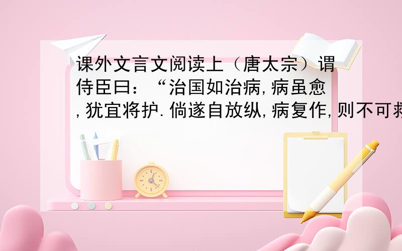 课外文言文阅读上（唐太宗）谓侍臣曰：“治国如治病,病虽愈,犹宜将护.倘遂自放纵,病复作,则不可救矣.今中国幸安,四夷俱服