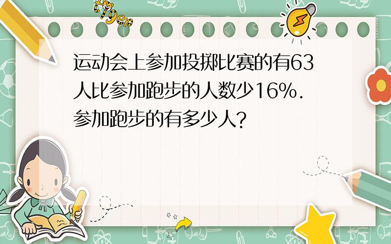 运动会上参加投掷比赛的有63人比参加跑步的人数少16%.参加跑步的有多少人?