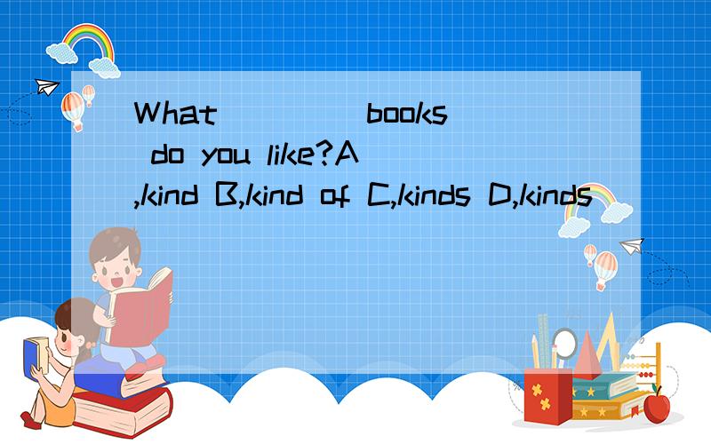 What ____books do you like?A,kind B,kind of C,kinds D,kinds