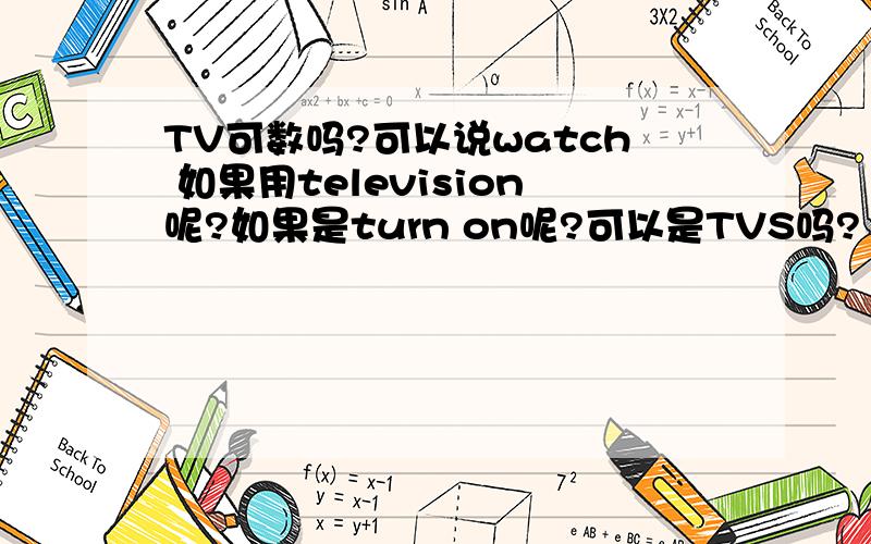 TV可数吗?可以说watch 如果用television呢?如果是turn on呢?可以是TVS吗?