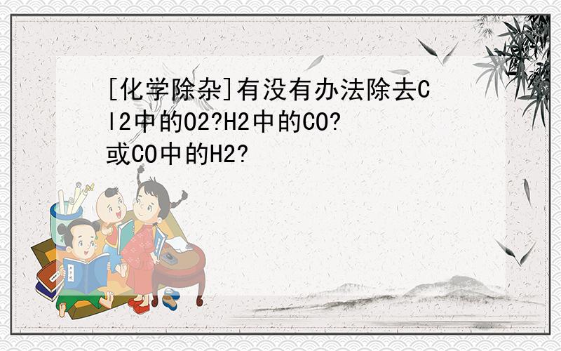 [化学除杂]有没有办法除去Cl2中的O2?H2中的CO?或CO中的H2?