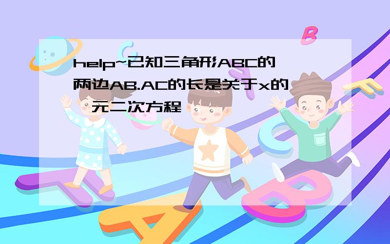 help~已知三角形ABC的两边AB.AC的长是关于x的一元二次方程