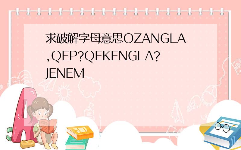 求破解字母意思OZANGLA,QEP?QEKENGLA?JENEM