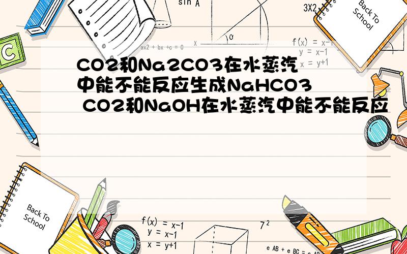 CO2和Na2CO3在水蒸汽中能不能反应生成NaHCO3 CO2和NaOH在水蒸汽中能不能反应