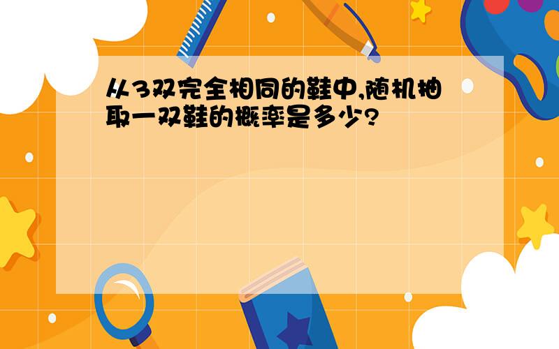 从3双完全相同的鞋中,随机抽取一双鞋的概率是多少?