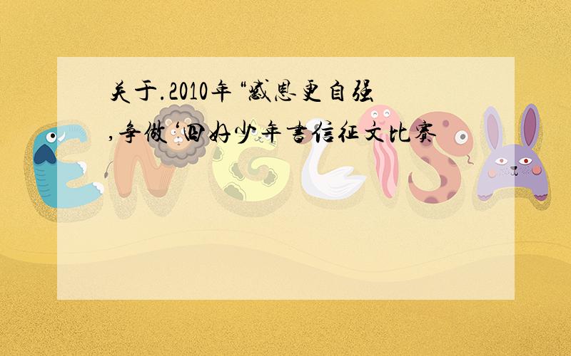 关于.2010年“感恩更自强,争做‘四好少年书信征文比赛