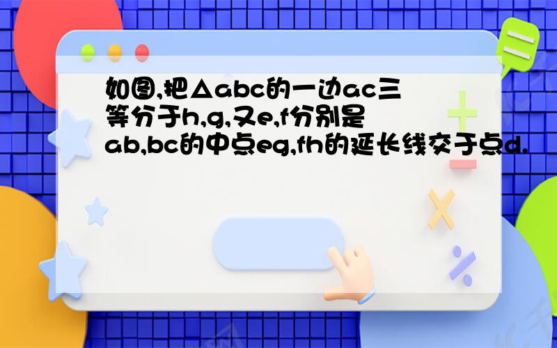 如图,把△abc的一边ac三等分于h,g,又e,f分别是ab,bc的中点eg,fh的延长线交于点d.