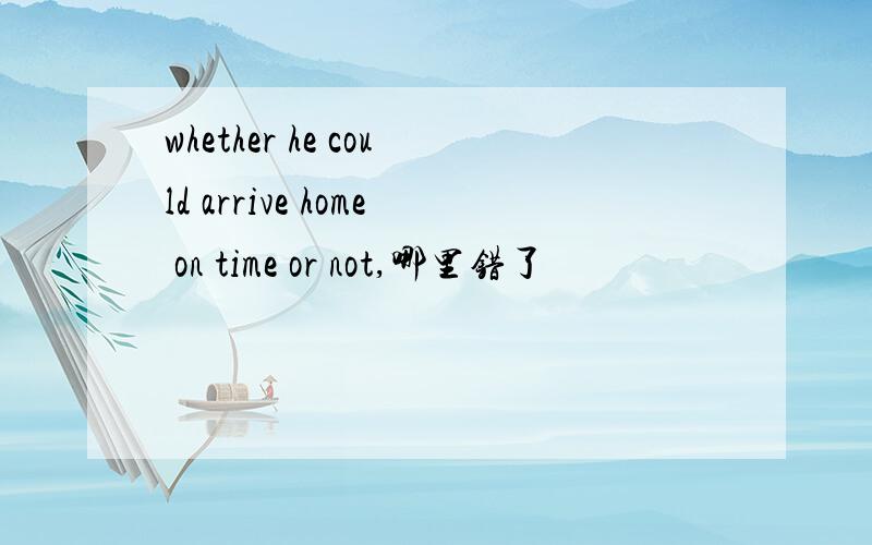 whether he could arrive home on time or not,哪里错了