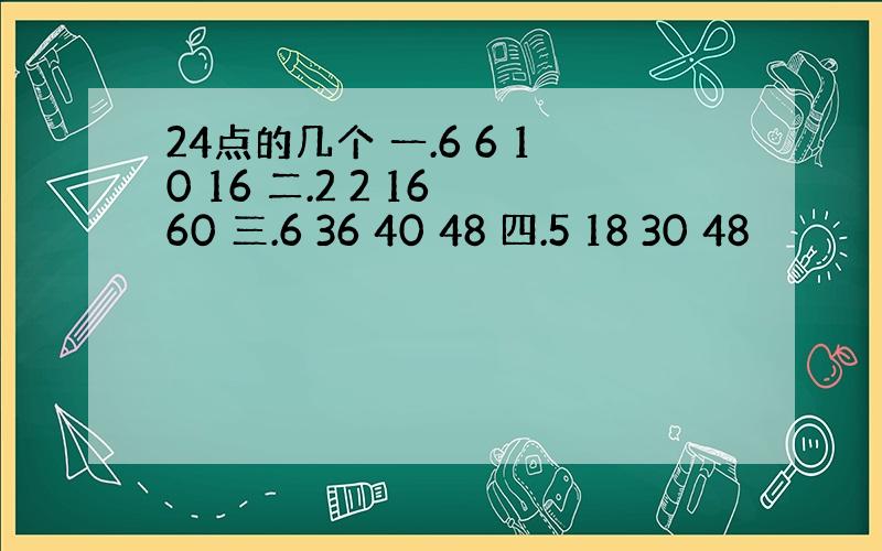 24点的几个 一.6 6 10 16 二.2 2 16 60 三.6 36 40 48 四.5 18 30 48