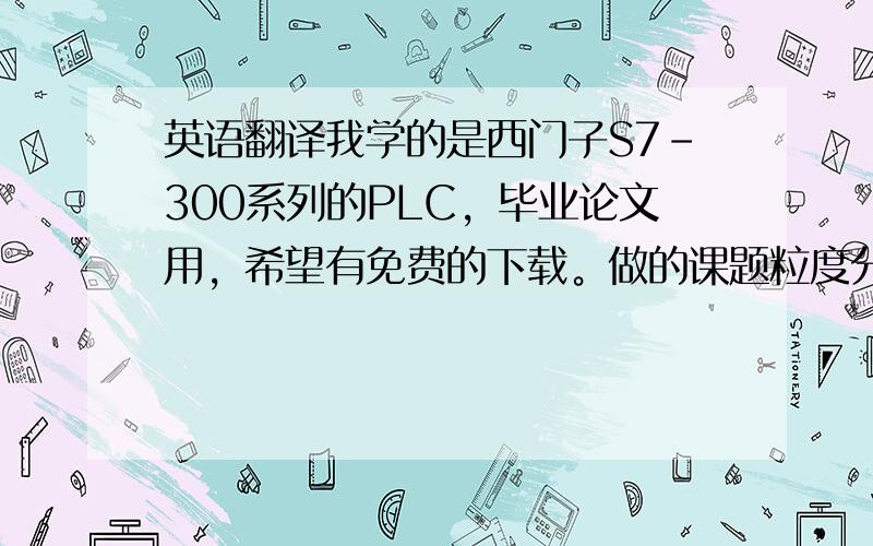 英语翻译我学的是西门子S7-300系列的PLC，毕业论文用，希望有免费的下载。做的课题粒度分级及转股强度PLC控制系统。