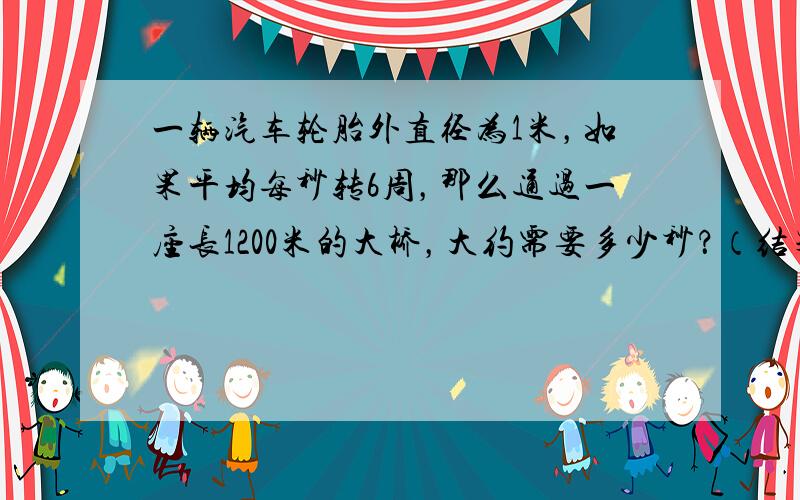 一辆汽车轮胎外直径为1米，如果平均每秒转6周，那么通过一座长1200米的大桥，大约需要多少秒？（结果保留整数）